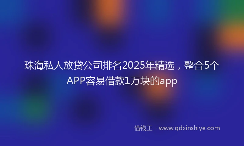 珠海私人放贷公司排名2025年精选，整合5个APP容易借款1万块的app