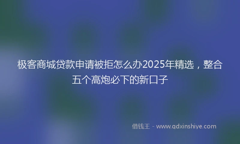 极客商城贷款申请被拒怎么办2025年精选，整合五个高炮必下的新口子