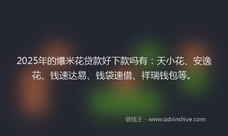 2025年的爆米花贷款好下款吗有：天小花、安逸花、钱速达易、钱袋速借、祥瑞钱包等。