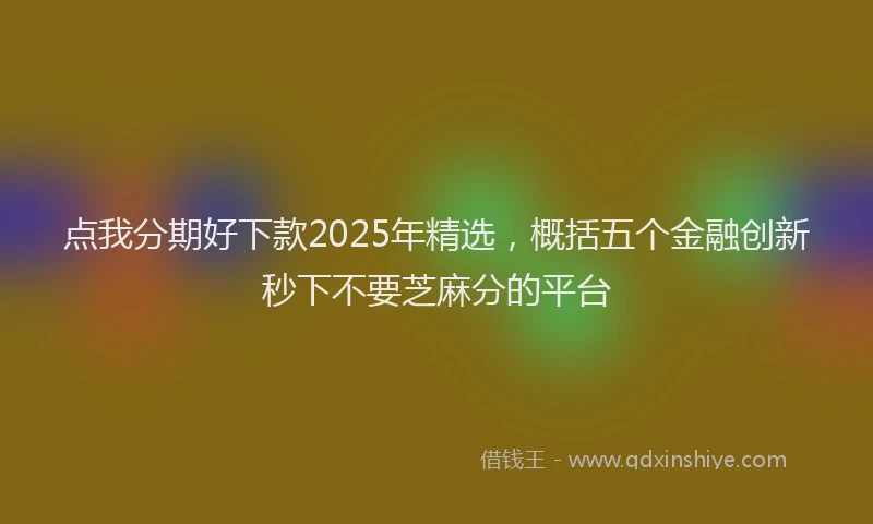 点我分期好下款2025年精选，概括五个金融创新秒下不要芝麻分的平台