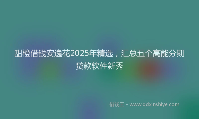 甜橙借钱安逸花2025年精选，汇总五个高能分期贷款软件新秀