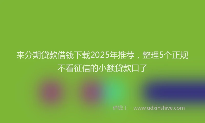 来分期贷款借钱下载2025年推荐，整理5个正规不看征信的小额贷款口子