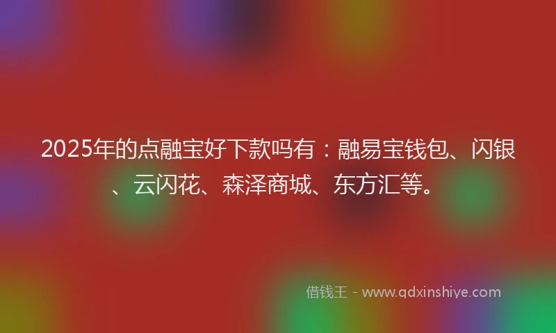 2025年的点融宝好下款吗有：融易宝钱包、闪银、云闪花、森泽商城、东方汇等。
