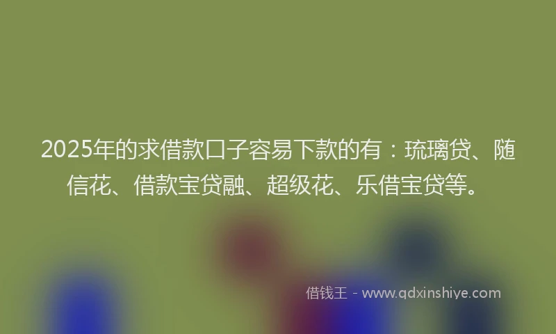 2025年的求借款口子容易下款的有：琉璃贷、随信花、借款宝贷融、超级花、乐借宝贷等。