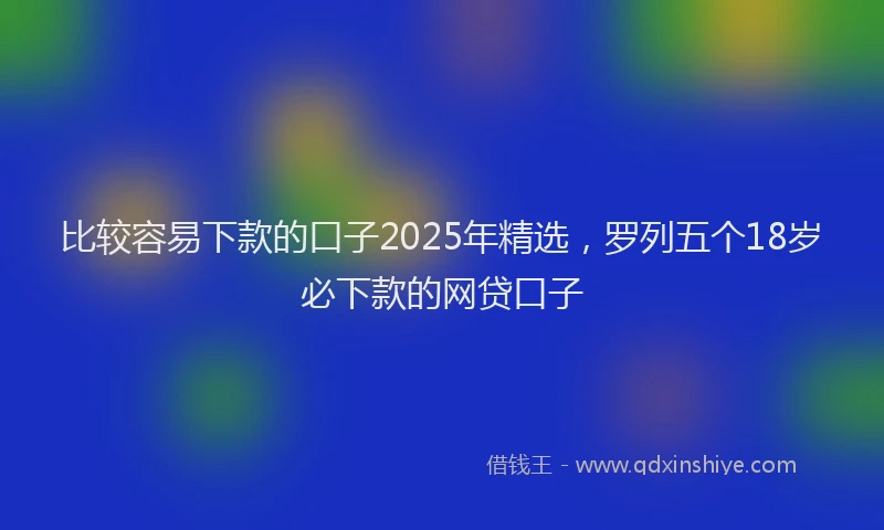 比较容易下款的口子2025年精选，罗列五个18岁必下款的网贷口子