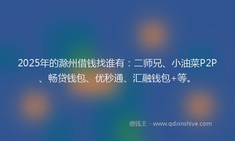 2025年的滁州借钱找谁有：二师兄、小油菜P2P、畅贷钱包、优秒通、汇融钱包+等。