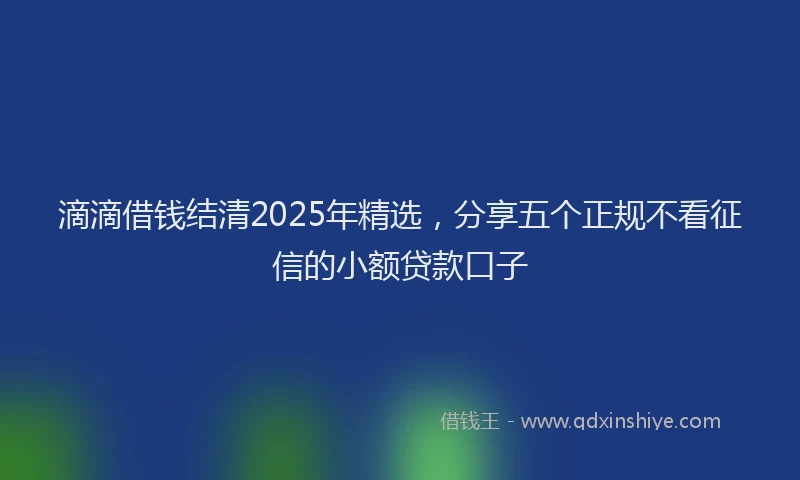 滴滴借钱结清2025年精选，分享五个正规不看征信的小额贷款口子