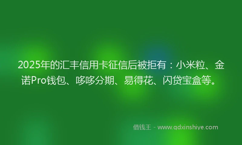2025年的汇丰信用卡征信后被拒有：小米粒、金诺Pro钱包、哆哆分期、易得花、闪贷宝盒等。