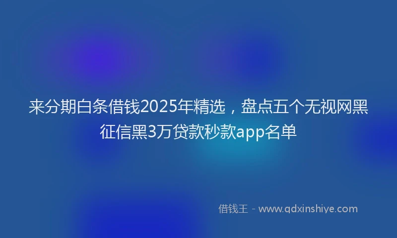 来分期白条借钱2025年精选，盘点五个无视网黑征信黑3万贷款秒款app名单
