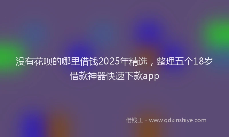 没有花呗的哪里借钱2025年精选，整理五个18岁借款神器快速下款app