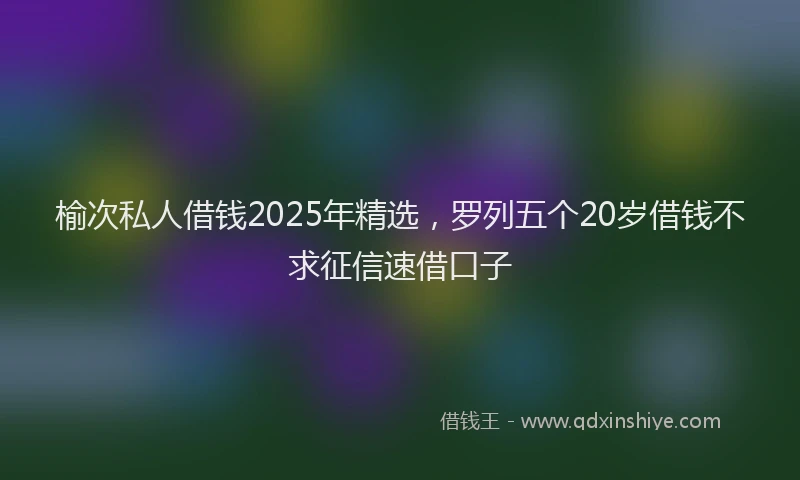 榆次私人借钱2025年精选，罗列五个20岁借钱不求征信速借口子