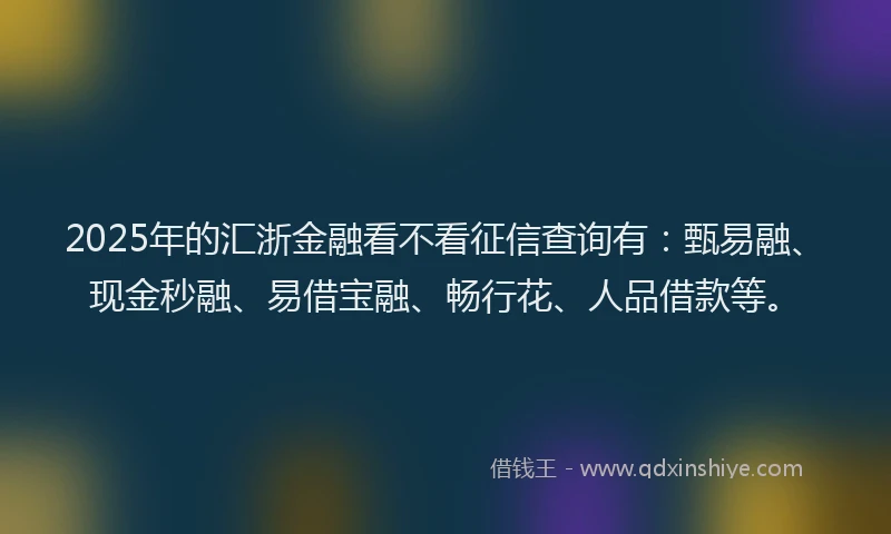 2025年的汇浙金融看不看征信查询有：甄易融、现金秒融、易借宝融、畅行花、人品借款等。