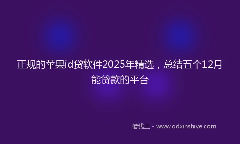 正规的苹果id贷软件2025年精选，总结五个12月能贷款的平台