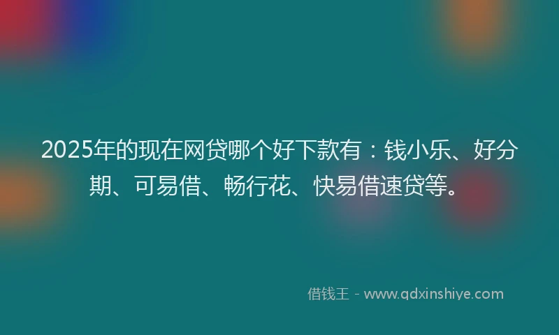 2025年的现在网贷哪个好下款有：钱小乐、好分期、可易借、畅行花、快易借速贷等。