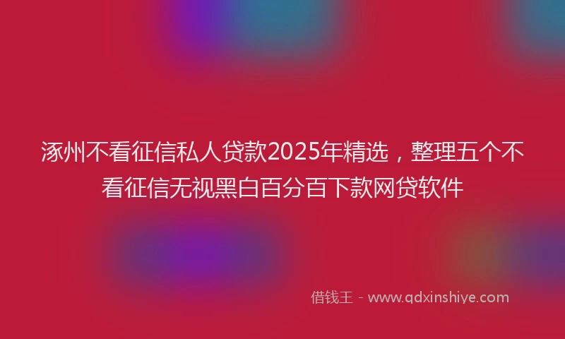 涿州不看征信私人贷款2025年精选，整理五个不看征信无视黑白百分百下款网贷软件