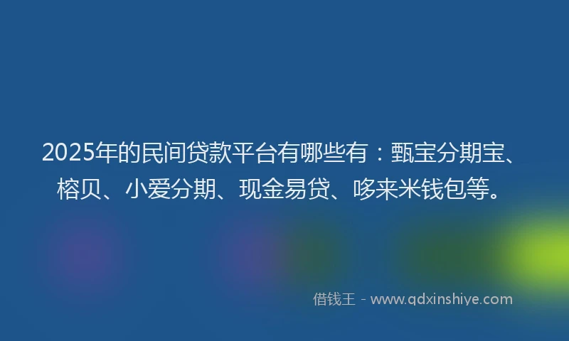 2025年的民间贷款平台有哪些有：甄宝分期宝、榕贝、小爱分期、现金易贷、哆来米钱包等。