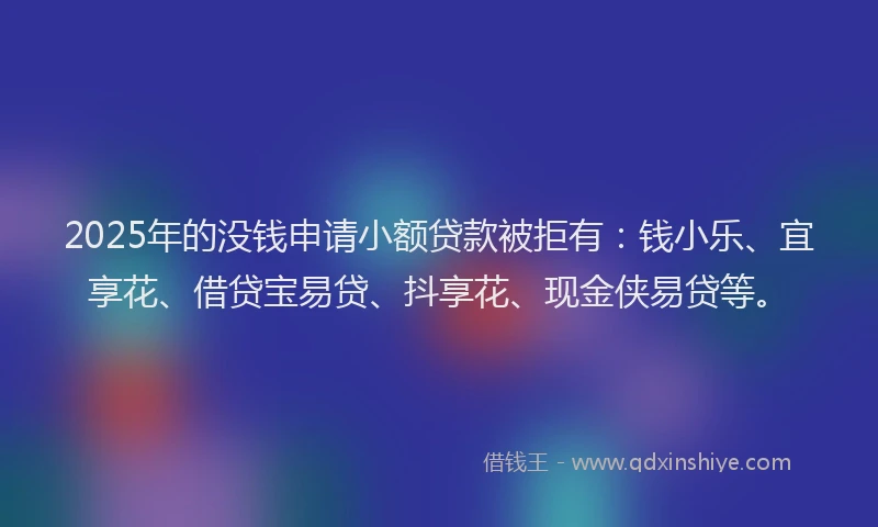 2025年的没钱申请小额贷款被拒有：钱小乐、宜享花、借贷宝易贷、抖享花、现金侠易贷等。