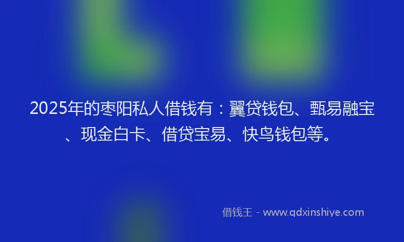 2025年的枣阳私人借钱有：翼贷钱包、甄易融宝、现金白卡、借贷宝易、快鸟钱包等。
