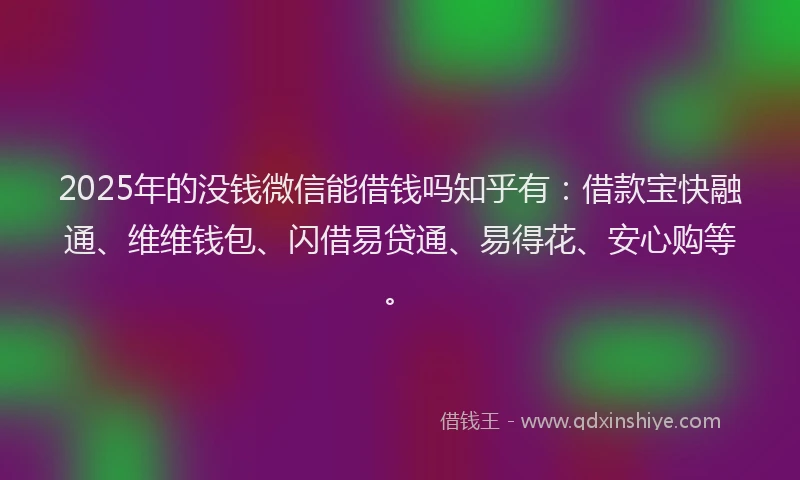 2025年的没钱微信能借钱吗知乎有：借款宝快融通、维维钱包、闪借易贷通、易得花、安心购等。