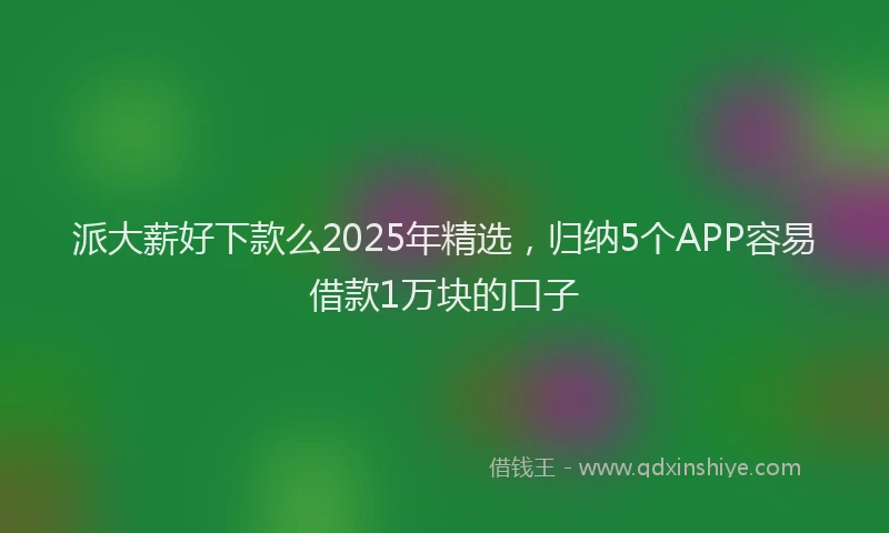 派大薪好下款么2025年精选，归纳5个APP容易借款1万块的口子