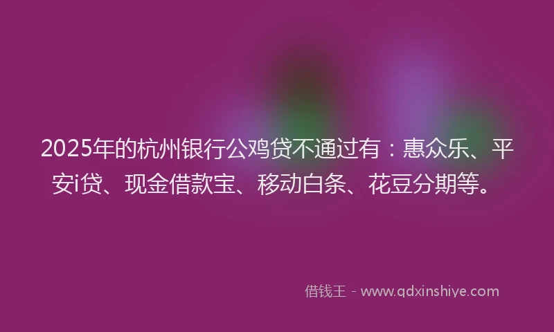 2025年的杭州银行公鸡贷不通过有：惠众乐、平安i贷、现金借款宝、移动白条、花豆分期等。