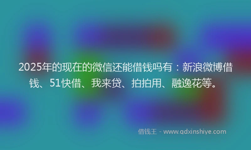 2025年的现在的微信还能借钱吗有：新浪微博借钱、51快借、我来贷、拍拍用、融逸花等。