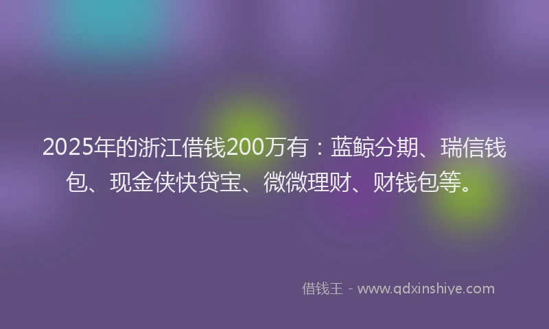 2025年的浙江借钱200万有：蓝鲸分期、瑞信钱包、现金侠快贷宝、微微理财、财钱包等。