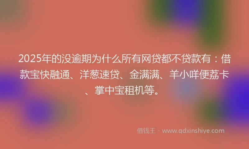 2025年的没逾期为什么所有网贷都不贷款有：借款宝快融通、洋葱速贷、金满满、羊小咩便荔卡、掌中宝租机等。
