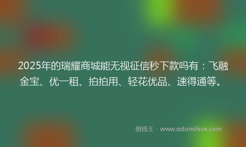 2025年的瑞耀商城能无视征信秒下款吗有：飞融金宝、优一租、拍拍用、轻花优品、速得通等。