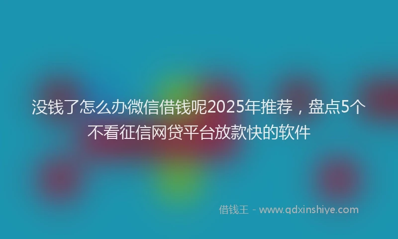 没钱了怎么办微信借钱呢2025年推荐，盘点5个不看征信网贷平台放款快的软件