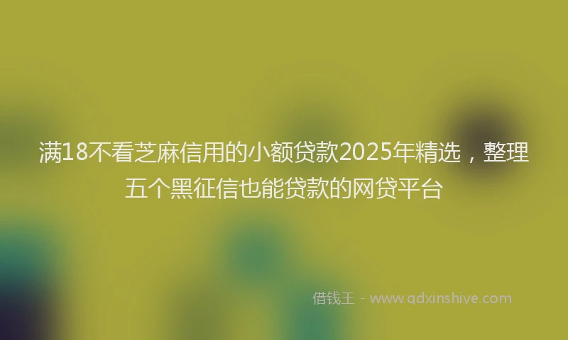 满18不看芝麻信用的小额贷款2025年精选，整理五个黑征信也能贷款的网贷平台