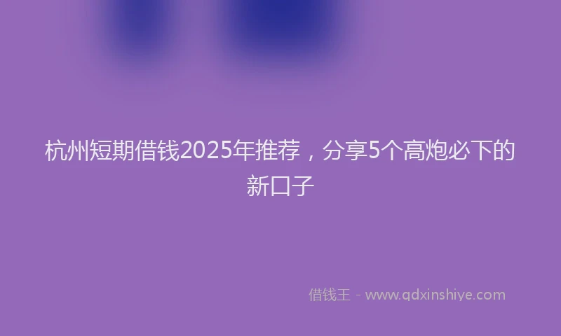 杭州短期借钱2025年推荐，分享5个高炮必下的新口子
