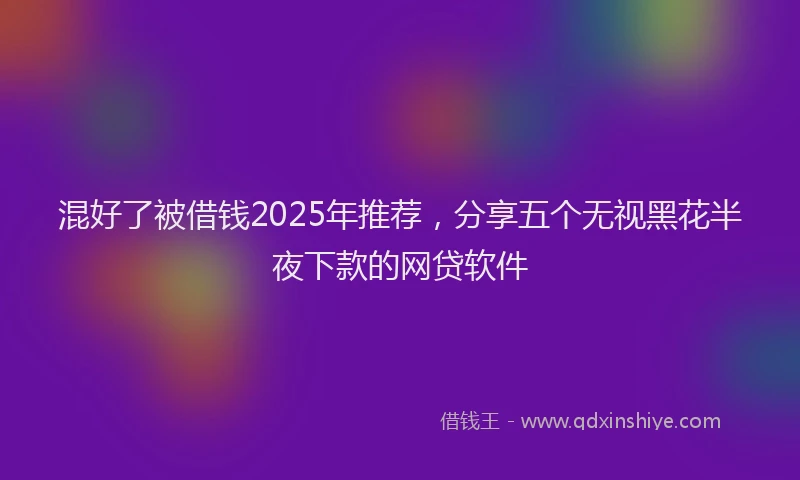混好了被借钱2025年推荐，分享五个无视黑花半夜下款的网贷软件