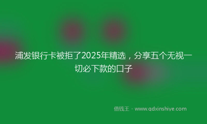 浦发银行卡被拒了2025年精选，分享五个无视一切必下款的口子