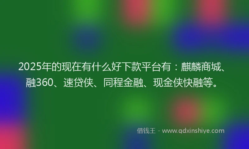 2025年的现在有什么好下款平台有：麒麟商城、融360、速贷侠、同程金融、现金侠快融等。