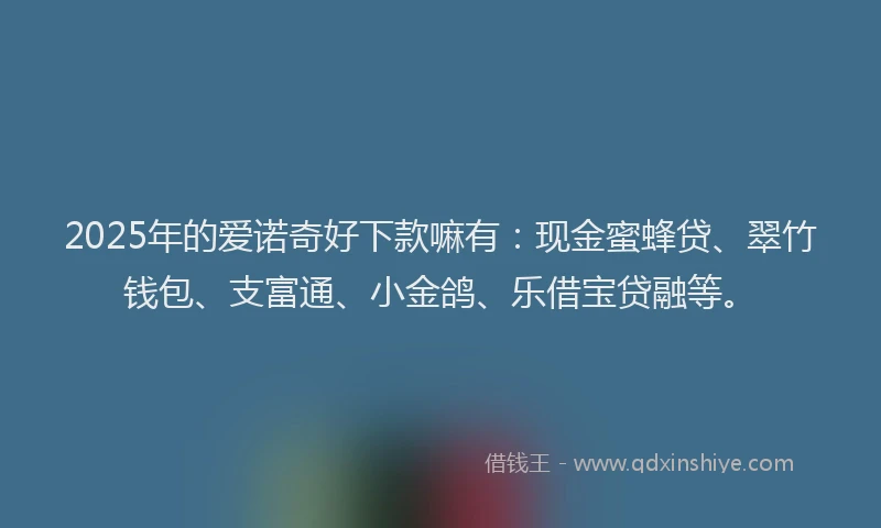 2025年的爱诺奇好下款嘛有：现金蜜蜂贷、翠竹钱包、支富通、小金鸽、乐借宝贷融等。