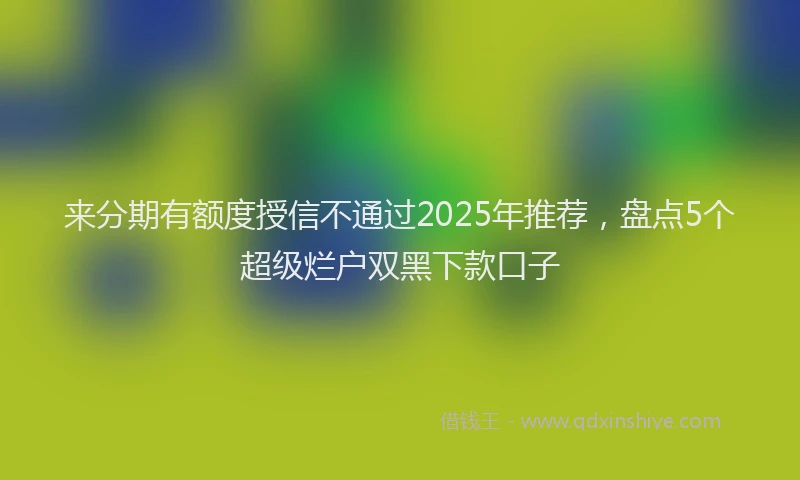 来分期有额度授信不通过2025年推荐，盘点5个超级烂户双黑下款口子