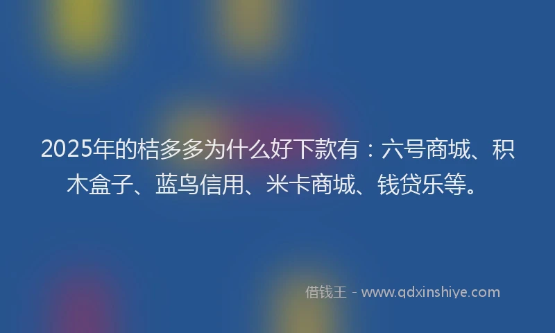 2025年的桔多多为什么好下款有：六号商城、积木盒子、蓝鸟信用、米卡商城、钱贷乐等。