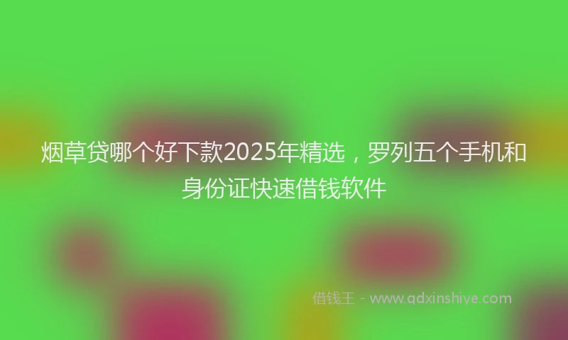 烟草贷哪个好下款2025年精选，罗列五个手机和身份证快速借钱软件