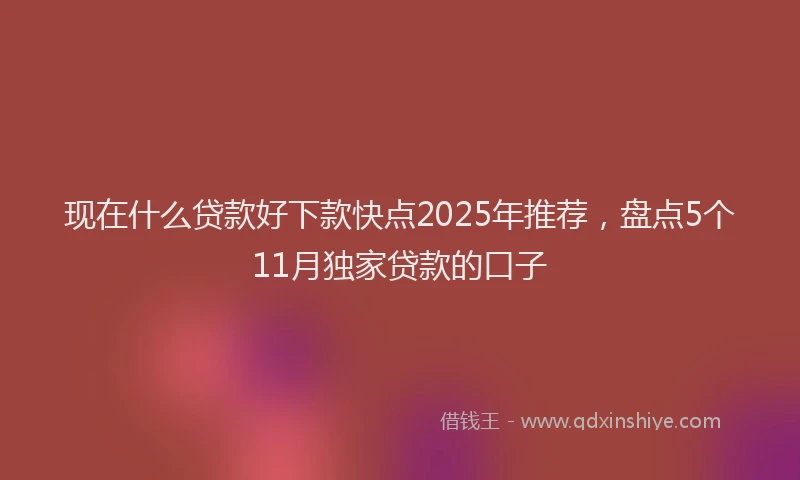 现在什么贷款好下款快点2025年推荐，盘点5个11月独家贷款的口子