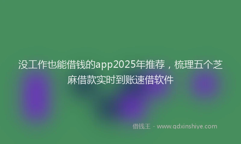 没工作也能借钱的app2025年推荐，梳理五个芝麻借款实时到账速借软件