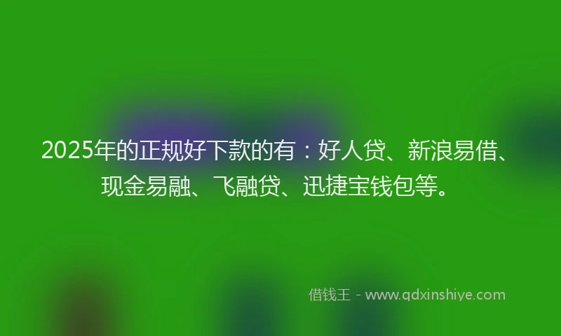 2025年的正规好下款的有：好人贷、新浪易借、现金易融、飞融贷、迅捷宝钱包等。