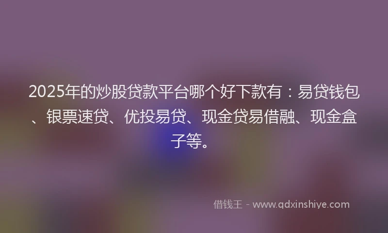 2025年的炒股贷款平台哪个好下款有：易贷钱包、银票速贷、优投易贷、现金贷易借融、现金盒子等。