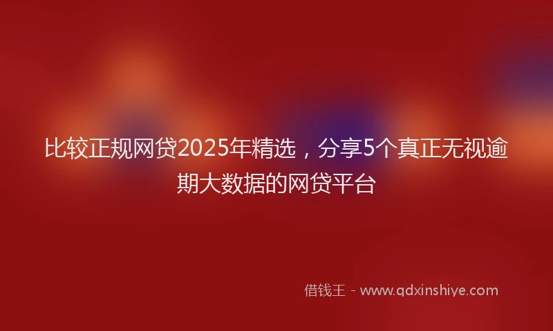 比较正规网贷2025年精选，分享5个真正无视逾期大数据的网贷平台