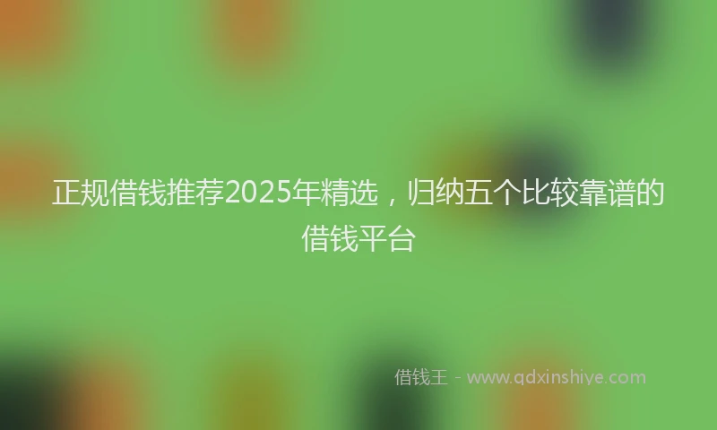 正规借钱推荐2025年精选，归纳五个比较靠谱的借钱平台