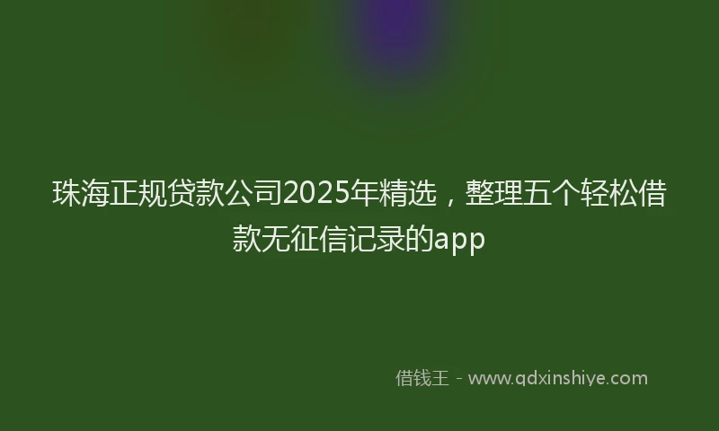 珠海正规贷款公司2025年精选，整理五个轻松借款无征信记录的app