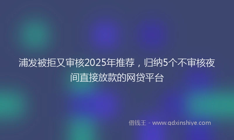 浦发被拒又审核2025年推荐，归纳5个不审核夜间直接放款的网贷平台