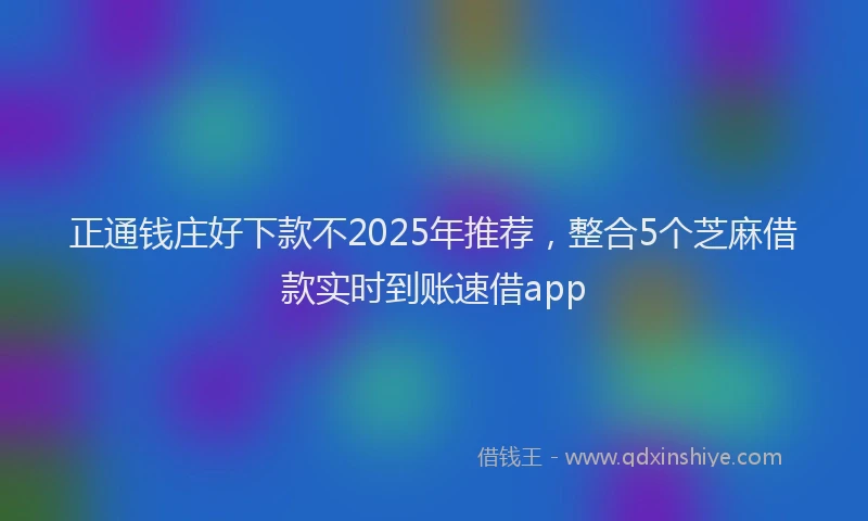 正通钱庄好下款不2025年推荐，整合5个芝麻借款实时到账速借app