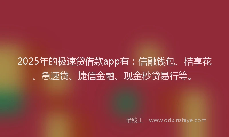 2025年的极速贷借款app有：信融钱包、桔享花、急速贷、捷信金融、现金秒贷易行等。