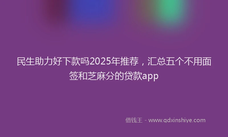 民生助力好下款吗2025年推荐，汇总五个不用面签和芝麻分的贷款app